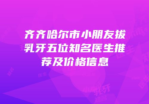 齐齐哈尔市小朋友拔乳牙五位知名医生推荐及价格信息