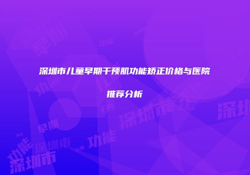 深圳市儿童早期干预肌功能矫正价格与医院推荐分析