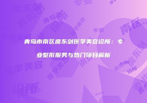青岛市南区庞东剑医学美容诊所：专业整形服务与热门项目解析