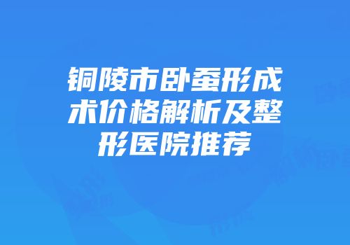 铜陵市卧蚕形成术价格解析及整形医院推荐