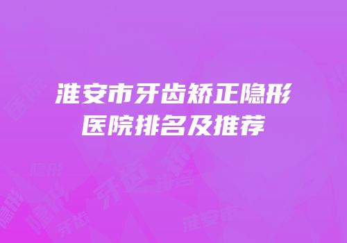 淮安市牙齿矫正隐形医院排名及推荐