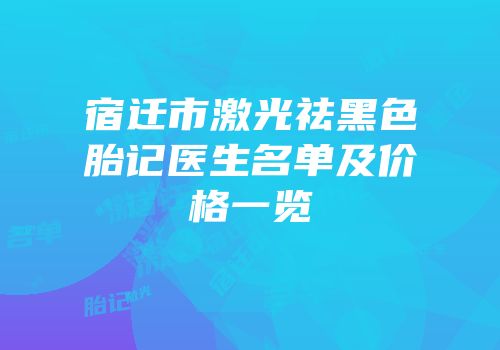 宿迁市激光祛黑色胎记医生名单及价格一览
