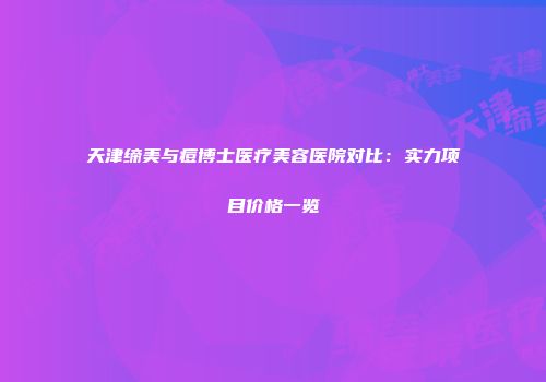 天津缔美与痘博士医疗美容医院对比：实力项目价格一览