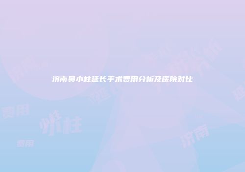 济南鼻小柱延长手术费用分析及医院对比