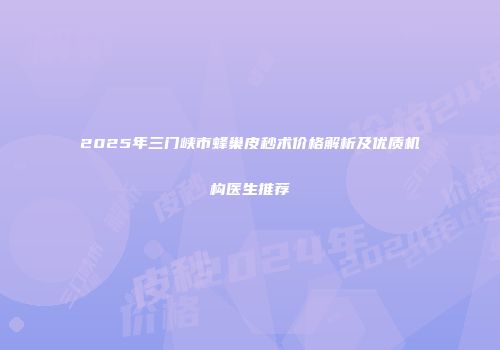 2025年三门峡市蜂巢皮秒术价格解析及优质机构医生推荐