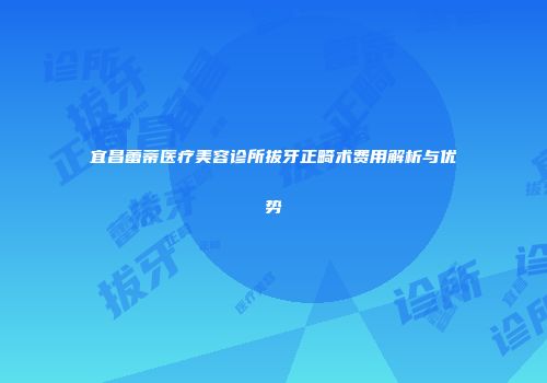 宜昌蕾蒂医疗美容诊所拔牙正畸术费用解析与优势