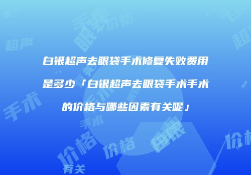 白银超声去眼袋手术修复失败费用是多少「白银超声去眼袋手术手术的价格与哪些因素有关呢」