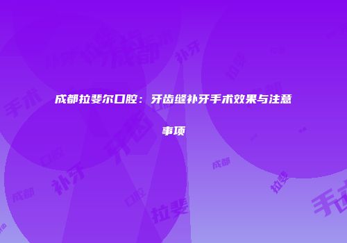 成都拉斐尔口腔：牙齿缝补牙手术效果与注意事项