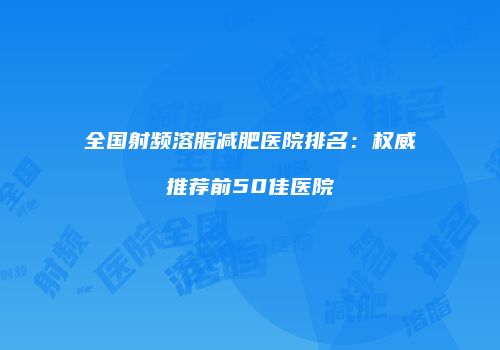 全国射频溶脂减肥医院排名：权威推荐前50佳医院