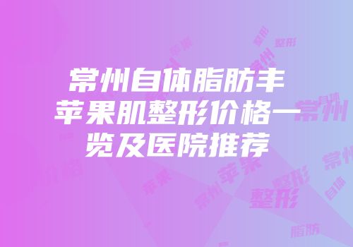 常州自体脂肪丰苹果肌整形价格一览及医院推荐