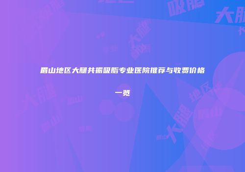 眉山地区大腿共振吸脂专业医院推荐与收费价格一览