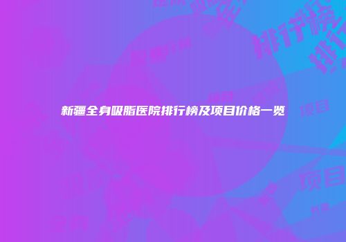 新疆全身吸脂医院排行榜及项目价格一览