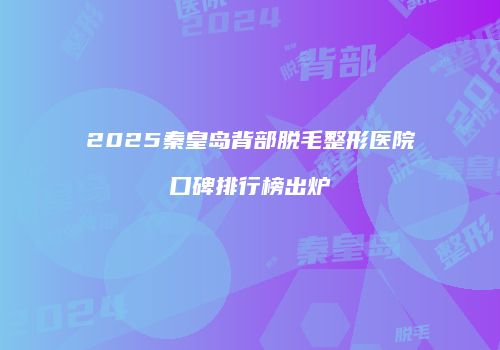 2025秦皇岛背部脱毛整形医院口碑排行榜出炉