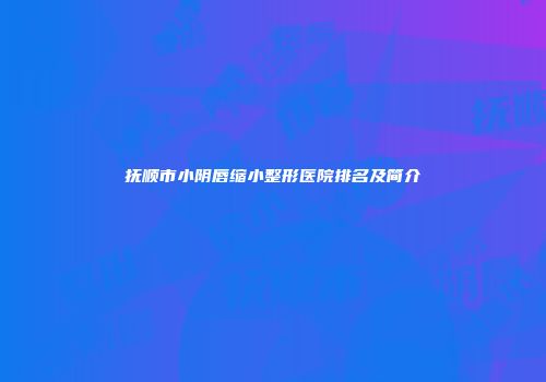 抚顺市小阴唇缩小整形医院排名及简介