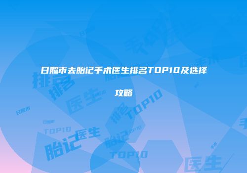 日照市去胎记手术医生排名TOP10及选择攻略