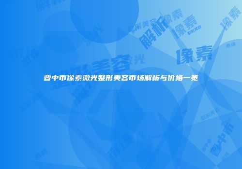 晋中市像素激光整形美容市场解析与价格一览