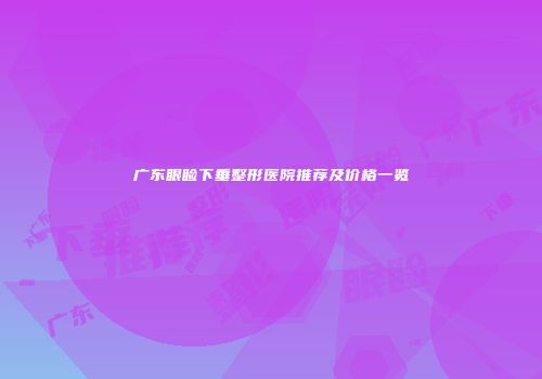 广东眼睑下垂整形医院推荐及价格一览