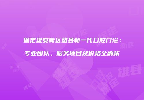 保定雄安新区雄县新一代口腔门诊：专业团队、服务项目及价格全解析