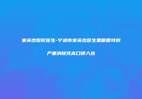 宋英杰整形医生-宁波市宋英杰医生黑眼圈特别严重消除凭高口碑入选
