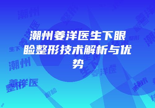 潮州姜洋医生下眼睑整形技术解析与优势