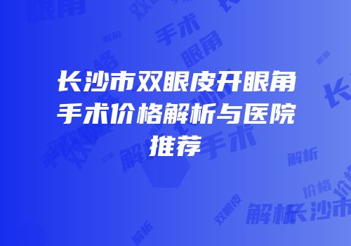 长沙市双眼皮开眼角手术价格解析与医院推荐