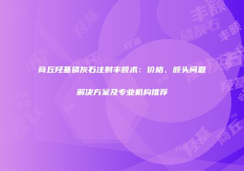 商丘羟基磷灰石注射丰额术：价格、额头问题解决方案及专业机构推荐