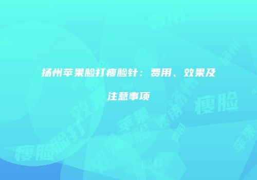扬州苹果脸打瘦脸针：费用、效果及注意事项