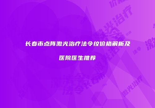 长春市点阵激光治疗法令纹价格解析及医院医生推荐