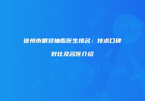 徐州市眼袋抽脂医生排名：技术口碑对比及名医介绍