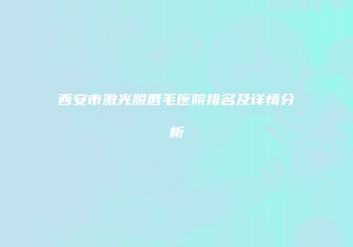 西安市激光脱唇毛医院排名及详情分析
