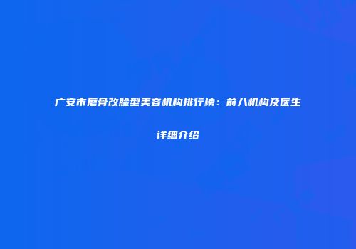 广安市磨骨改脸型美容机构排行榜：前八机构及医生详细介绍