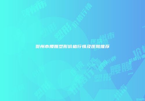 贺州市腰腹塑形价格行情及医院推荐