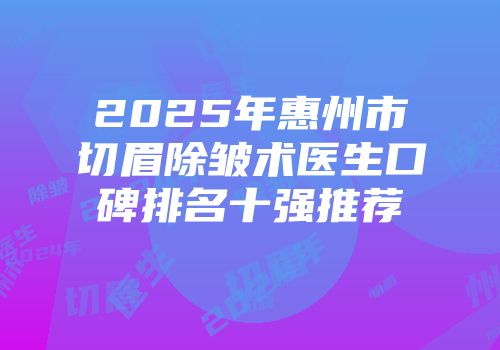 2025年惠州市切眉除皱术医生口碑排名十强推荐