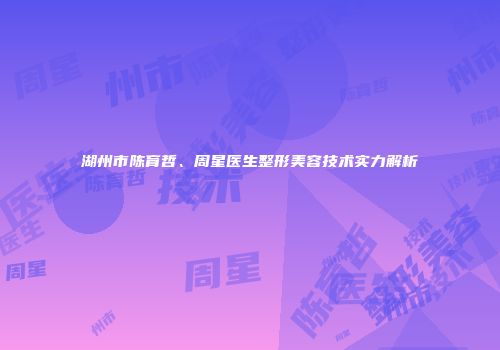 湖州市陈育哲、周星医生整形美容技术实力解析
