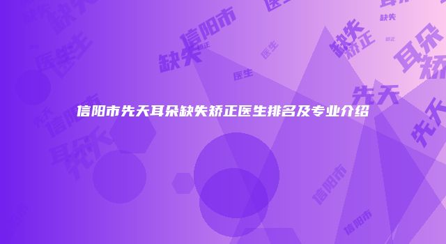 信阳市先天耳朵缺失矫正医生排名及专业介绍