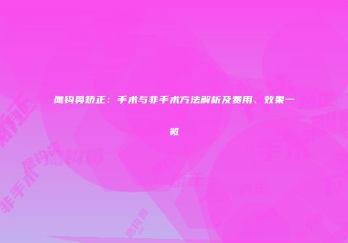 鹰钩鼻矫正：手术与非手术方法解析及费用、效果一览