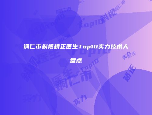 铜仁市斜视矫正医生Top10实力技术大盘点