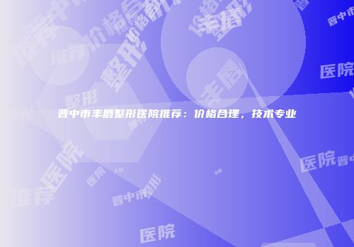 晋中市丰唇整形医院推荐：价格合理，技术专业