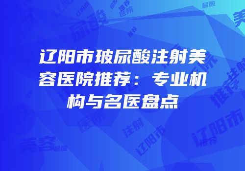 辽阳市玻尿酸注射美容医院推荐：专业机构与名医盘点
