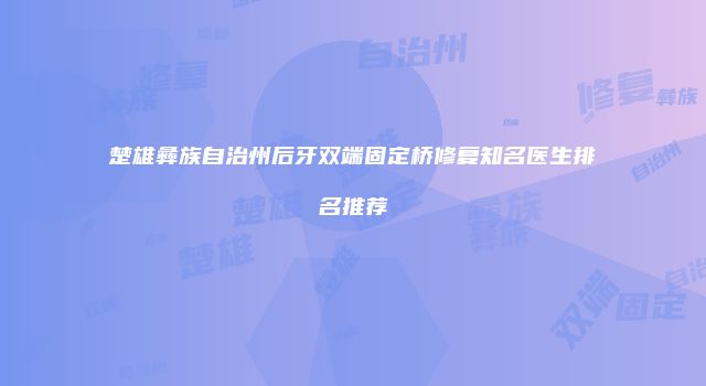 楚雄彝族自治州后牙双端固定桥修复知名医生排名推荐