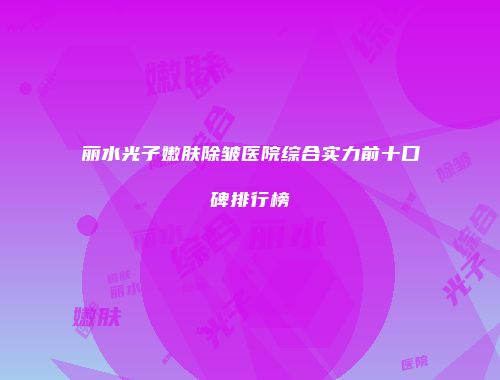 丽水光子嫩肤除皱医院综合实力前十口碑排行榜