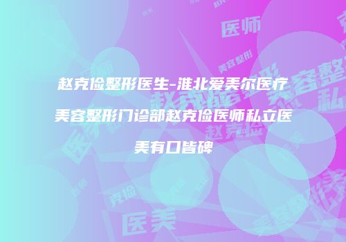 赵克俭整形医生-淮北爱美尔医疗美容整形门诊部赵克俭医师私立医美有口皆碑