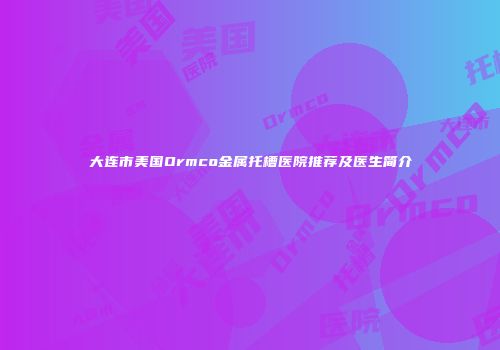 大连市美国Ormco金属托槽医院推荐及医生简介