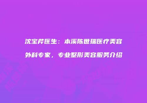 沈宝芹医生：本溪陈世瑞医疗美容外科专家，专业整形美容服务介绍