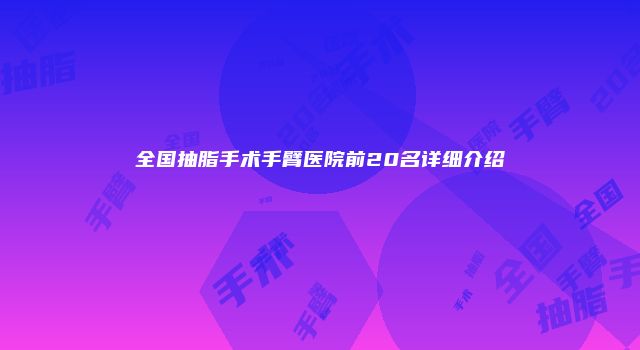 全国抽脂手术手臂医院前20名详细介绍