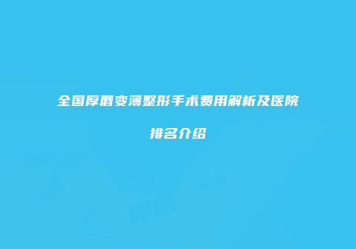 全国厚唇变薄整形手术费用解析及医院排名介绍