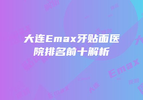 大连Emax牙贴面医院排名前十解析