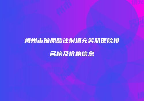 梅州市玻尿酸注射填充笑肌医院排名榜及价格信息
