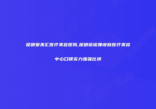 昆明爱美汇医疗美容医院,昆明薇诺娜皮肤医疗美容中心口碑实力强强比拼