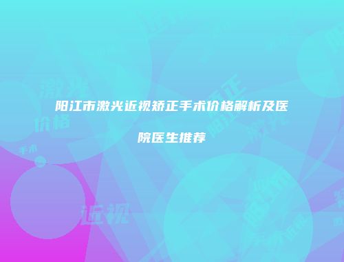 阳江市激光近视矫正手术价格解析及医院医生推荐